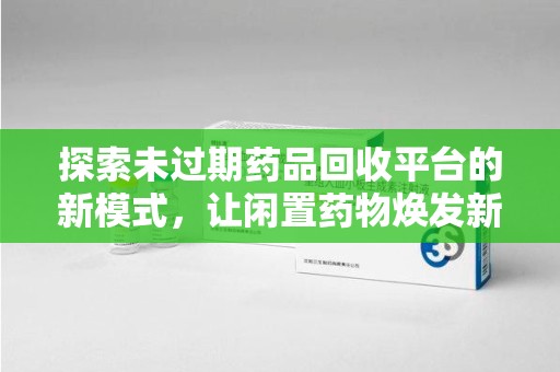 合肥探索未过期药品回收平台的新模式，让闲置药物焕发新生