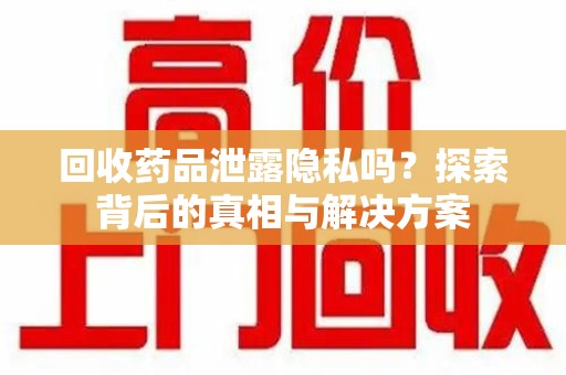 合肥回收药品泄露隐私吗？探索背后的真相与解决方案