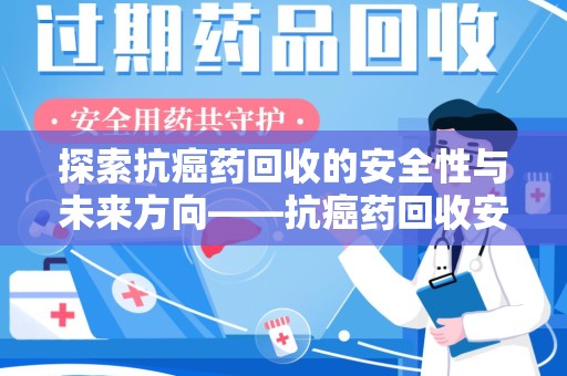 合肥探索抗癌药回收的安全性与未来方向——抗癌药回收安全吗