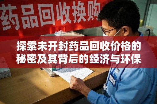 合肥探索未开封药品回收价格的秘密及其背后的经济与环保价值
