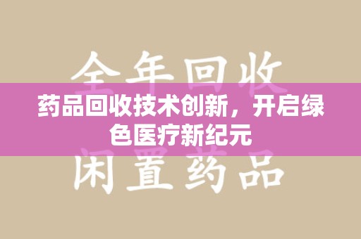 合肥药品回收技术创新，开启绿色医疗新纪元