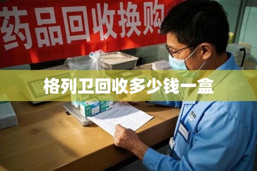 合肥格列卫回收多少钱一盒