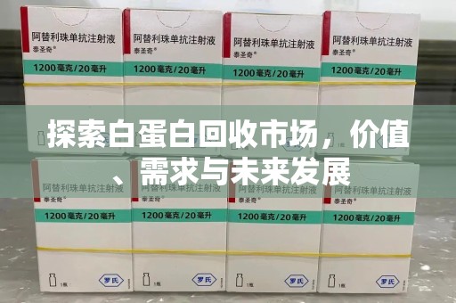 合肥探索白蛋白回收市场，价值、需求与未来发展