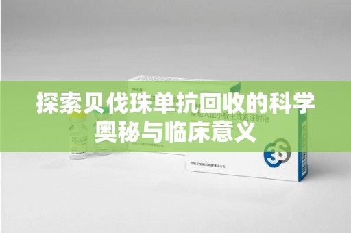 合肥探索贝伐珠单抗回收的科学奥秘与临床意义