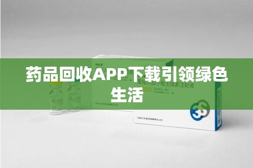 合肥药品回收APP下载引领绿色生活