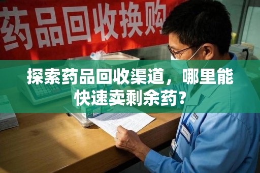 合肥探索药品回收渠道，哪里能快速卖剩余药？