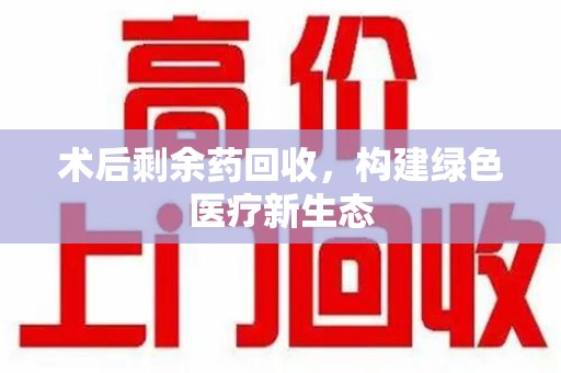合肥术后剩余药回收，构建绿色医疗新生态