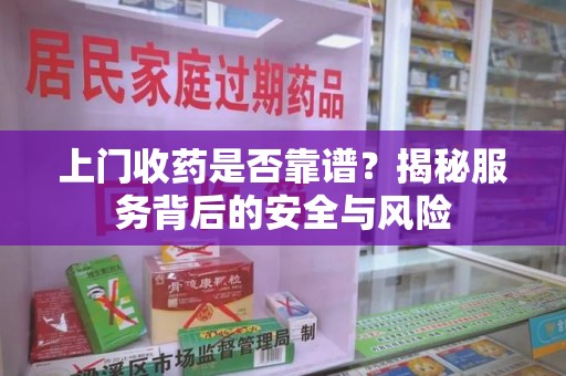 合肥上门收药是否靠谱？揭秘服务背后的安全与风险