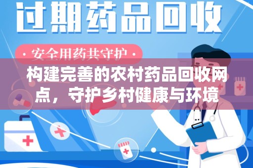 合肥构建完善的农村药品回收网点，守护乡村健康与环境