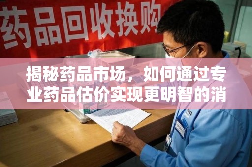 合肥揭秘药品市场，如何通过专业药品估价实现更明智的消费决策