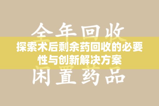 合肥探索术后剩余药回收的必要性与创新解决方案