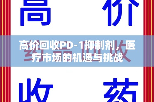 合肥高价回收PD-1抑制剂，医疗市场的机遇与挑战
