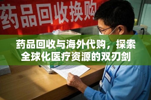合肥药品回收与海外代购，探索全球化医疗资源的双刃剑