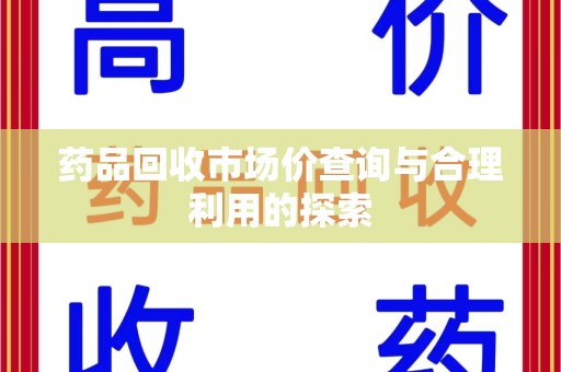 合肥药品回收市场价查询与合理利用的探索
