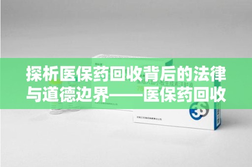 合肥探析医保药回收背后的法律与道德边界——医保药回收违法吗的深度思考