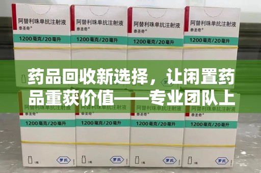合肥药品回收新选择，让闲置药品重获价值——专业团队上门收药服务