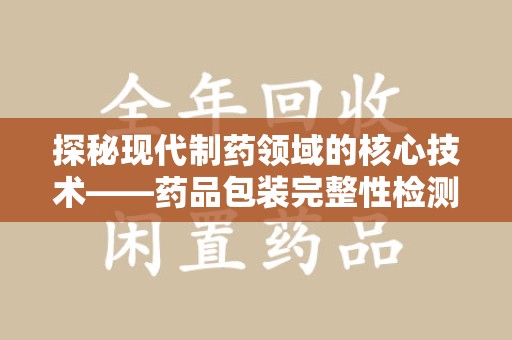 合肥探秘现代制药领域的核心技术——药品包装完整性检测的科学与应用