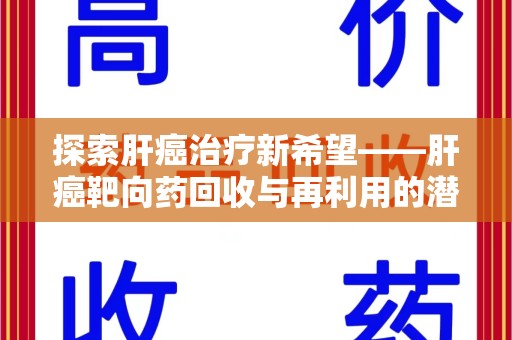 合肥探索肝癌治疗新希望——肝癌靶向药回收与再利用的潜力