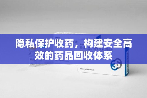 合肥隐私保护收药，构建安全高效的药品回收体系