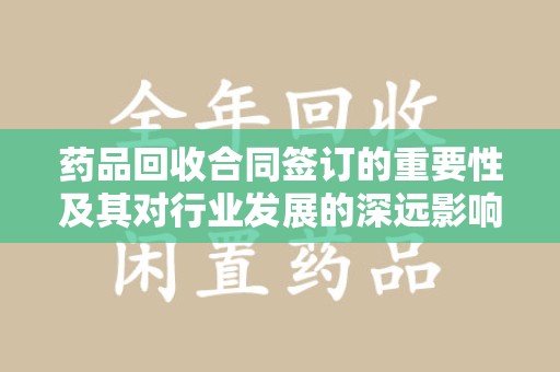 合肥药品回收合同签订的重要性及其对行业发展的深远影响
