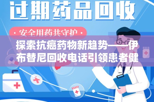 合肥探索抗癌药物新趋势——伊布替尼回收电话引领患者健康管理新篇章