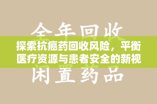 合肥探索抗癌药回收风险，平衡医疗资源与患者安全的新视角