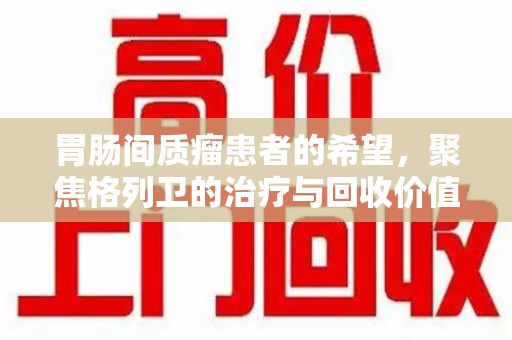 合肥胃肠间质瘤患者的希望，聚焦格列卫的治疗与回收价值
