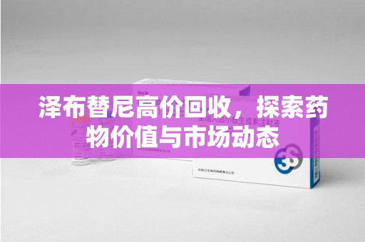合肥泽布替尼高价回收，探索药物价值与市场动态