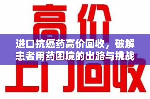 合肥进口抗癌药高价回收，破解患者用药困境的出路与挑战