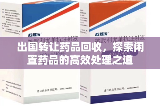 合肥出国转让药品回收，探索闲置药品的高效处理之道