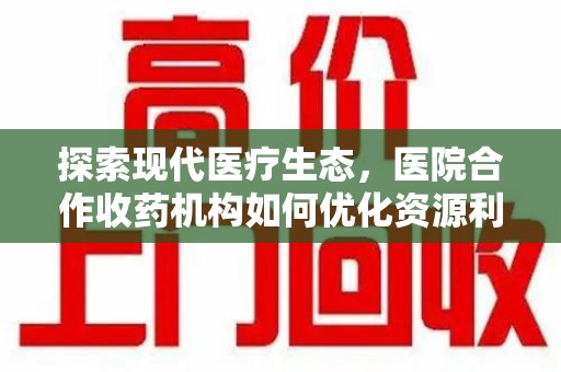 合肥探索现代医疗生态，医院合作收药机构如何优化资源利用