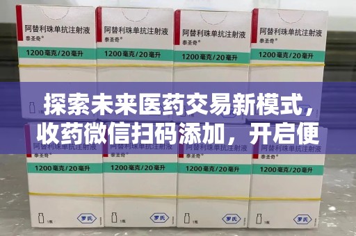 合肥探索未来医药交易新模式，收药微信扫码添加，开启便捷新体验