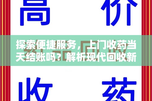 合肥探索便捷服务，上门收药当天结账吗？解析现代回收新模式