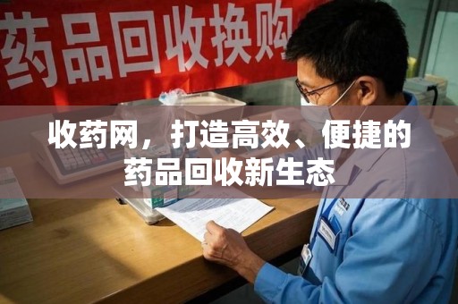 合肥收药网，打造高效、便捷的药品回收新生态