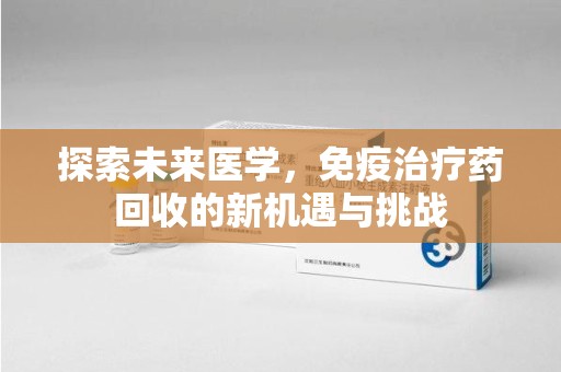 合肥探索未来医学，免疫治疗药回收的新机遇与挑战