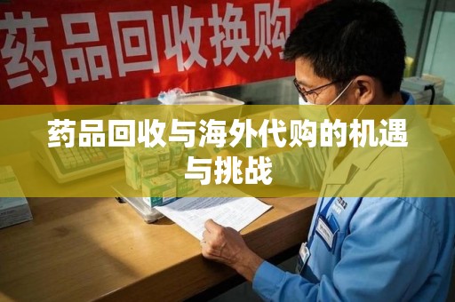 合肥药品回收与海外代购的机遇与挑战