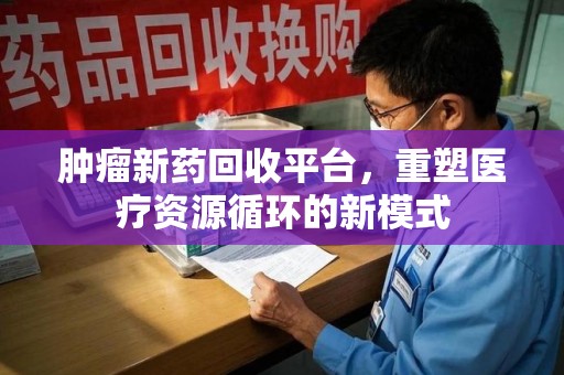 合肥肿瘤新药回收平台，重塑医疗资源循环的新模式