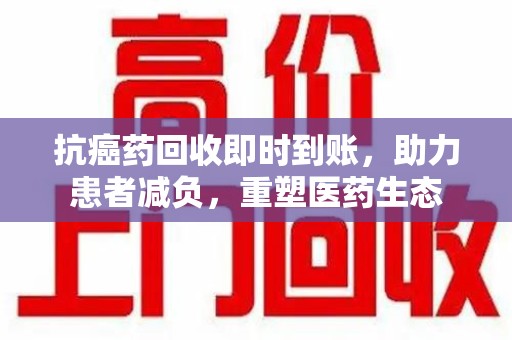 合肥抗癌药回收即时到账，助力患者减负，重塑医药生态