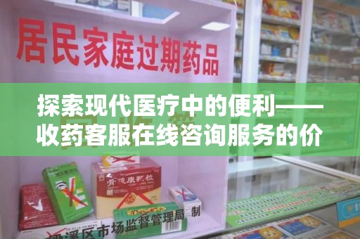 合肥探索现代医疗中的便利——收药客服在线咨询服务的价值与未来