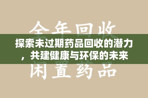 合肥探索未过期药品回收的潜力，共建健康与环保的未来
