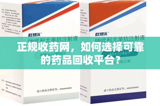 合肥正规收药网，如何选择可靠的药品回收平台？