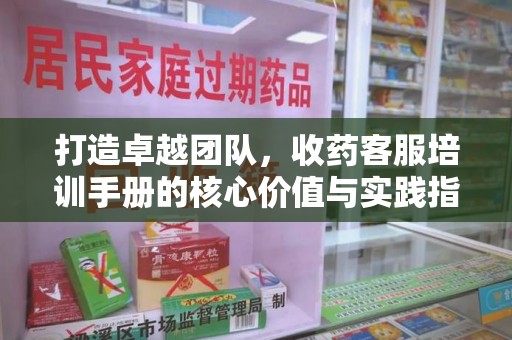 合肥打造卓越团队，收药客服培训手册的核心价值与实践指南
