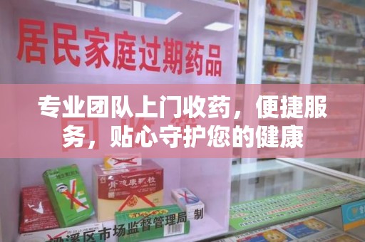 合肥专业团队上门收药，便捷服务，贴心守护您的健康