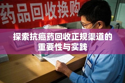 合肥探索抗癌药回收正规渠道的重要性与实践
