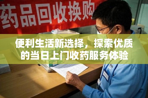 合肥便利生活新选择，探索优质的当日上门收药服务体验