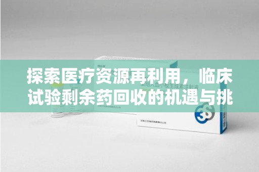 合肥探索医疗资源再利用，临床试验剩余药回收的机遇与挑战