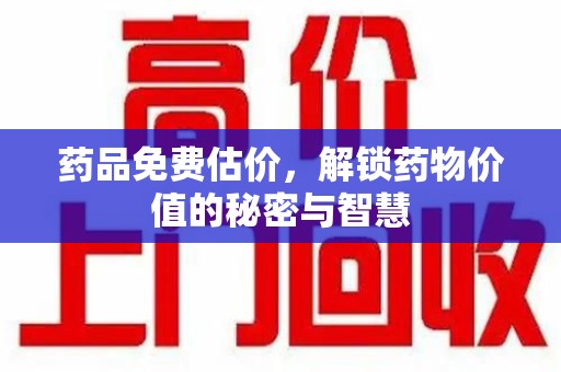 合肥药品免费估价，解锁药物价值的秘密与智慧