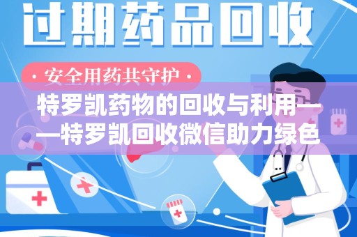 合肥特罗凯药物的回收与利用——特罗凯回收微信助力绿色医疗新风尚
