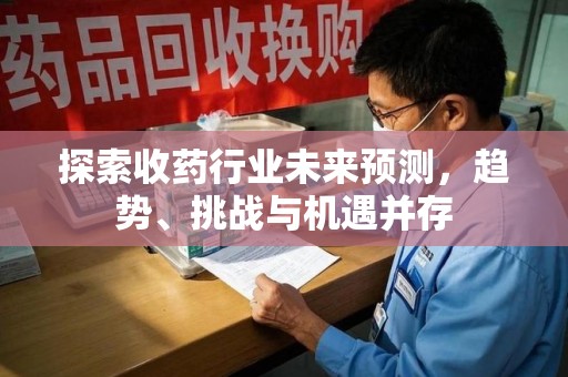 合肥探索收药行业未来预测，趋势、挑战与机遇并存