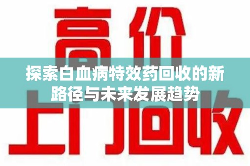 合肥探索白血病特效药回收的新路径与未来发展趋势